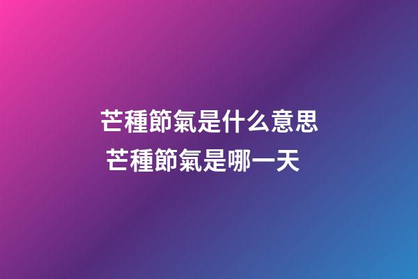 芒種節氣是什么意思 芒種節氣是哪一天